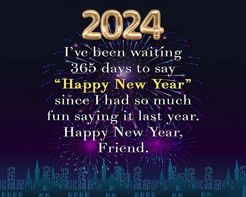 2024 NewYear wishes ^ I've been waiting 365 days to say Happy New Year since I had so much fun Hing it last year. Happy New Year, Friend.